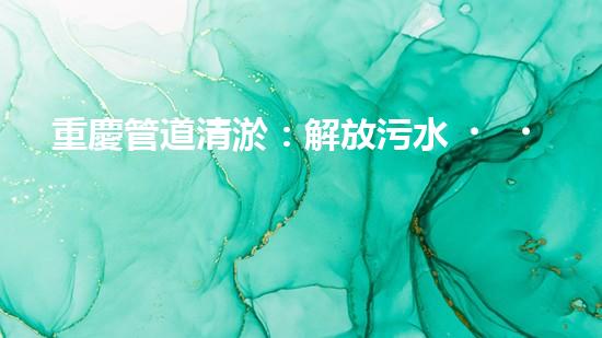 重慶管道清淤：解放污水，還城市一片藍天！